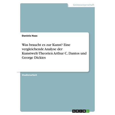 Was braucht es zur Kunst? Eine vergleichende Analyse der Kunstwelt-Theorien Arthur C. Dantos und George Dickies, Taschenbuch von Daniela Haas, GRIN,