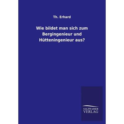 Wie bildet man sich zum Bergingenieur und Hütteningenieur aus?, Taschenbuch von Th. Erhard, Salzwasser, 978-3-8460-4468-1