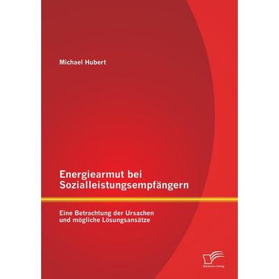 Energiearmut bei Sozialleistungsempfängern: Eine Betrachtung der Ursachen und mögliche Lösungsansätze, Taschenbuch von Michael Hubert, Diplomica