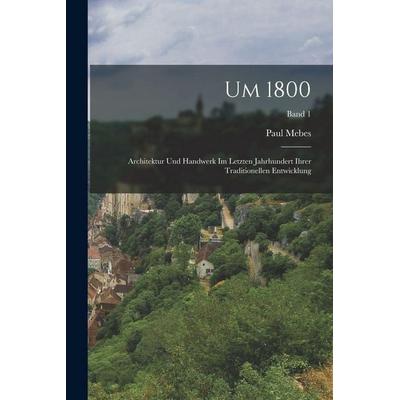 Um 1800; Architektur und Handwerk im Letzten Jahrhundert ihrer traditionellen Entwicklung; Band 1, Taschenbuch von Paul Mebes, Legare Street Press,