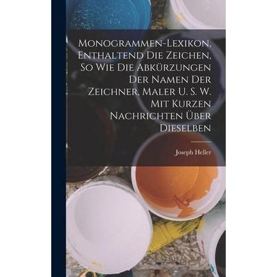 Monogrammen-Lexikon, Enthaltend Die Zeichen, So Wie Die Abkürzungen Der Namen Der Zeichner, Maler U. S. W. Mit Kurzen Nachrichten Über Dieselben,