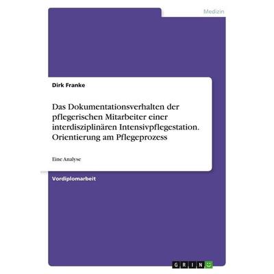 Das Dokumentationsverhalten der pflegerischen Mitarbeiter einer interdisziplinären Intensivpflegestation. Orientierung am Pflegeprozess, Taschenbuch