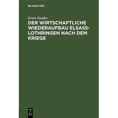 Der wirtschaftliche Wiederaufbau Elsaß-Lothringen nach dem Kriege, Gebundene Ausgabe von Ernst Zander, De Gruyter, 978-3-11-263489-9