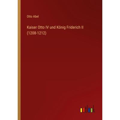 Kaiser Otto IV und König Friderich II (1208-1212), Taschenbuch von Otto Abel, Outlook, 978-3-368-01358-5