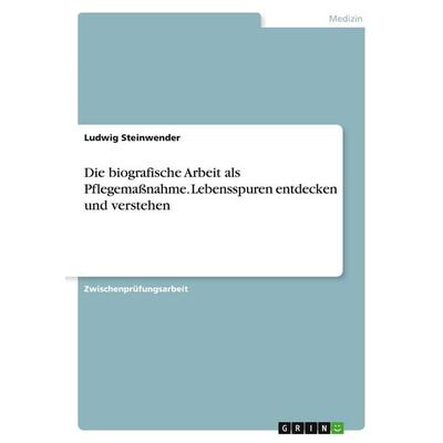 Die biografische Arbeit als Pflegemaßnahme. Lebensspuren entdecken und verstehen, Taschenbuch von Ludwig Steinwender, GRIN, 978-3-640-14612-3