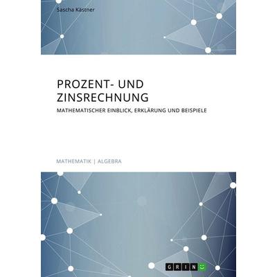Prozent- und Zinsrechnung. Mathematischer Einblick, Erklärung und Beispiele, Taschenbuch von Sascha Kästner, GRIN, 978-3-668-74540-7
