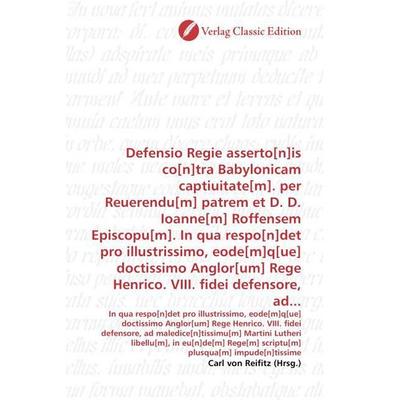 Defensio Regie asserto[n]is co[n]tra Babylonicam captiuitate[m]. per Reuerendu[m] patrem et D. D. Ioanne[m] Roffensem Episcopu[m]. In qua respo[n]det,