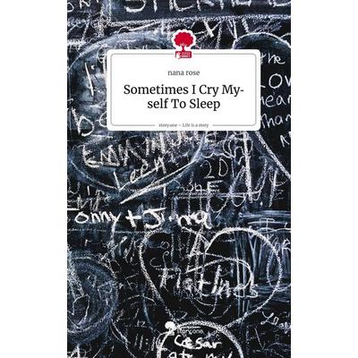 Sometimes I Cry Myself To Sleep. Life is a Story - story.one, Gebundene Ausgabe von Nana rose, Storylution, 978-3-7115-8975-0