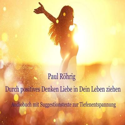 Durch positives Denken Liebe in Dein Leben ziehen - Paul Röhrig, Audio, 4061707966453