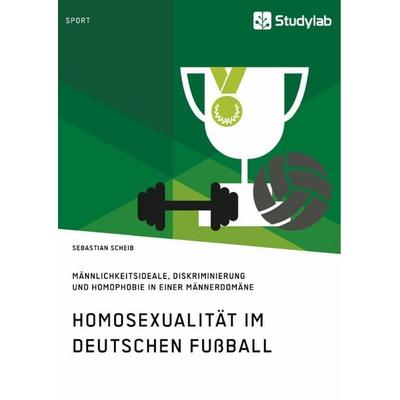 Homosexualität im deutschen Fußball. Männlichkeitsideale, Diskriminierung und Homophobie in einer Männerdomäne, Taschenbuch von Sebastian Scheib,