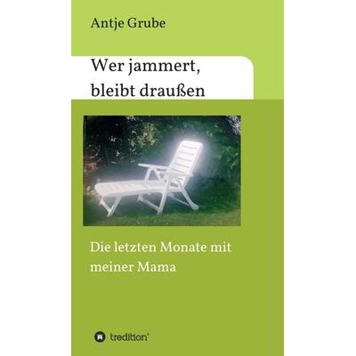 Wer jammert, bleibt draußen, Gebundene Ausgabe von Antje Grube, Tredition, 978-3-7482-7238-0