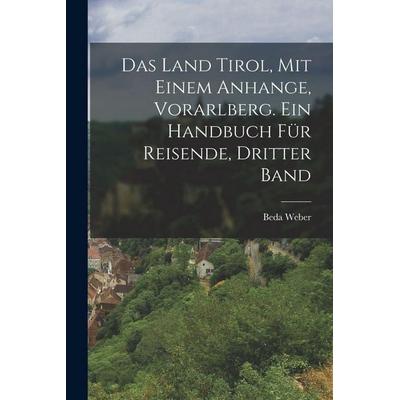 Das Land Tirol, mit einem Anhange, Vorarlberg. Ein Handbuch für Reisende, Dritter Band, Taschenbuch von Beda Weber, Legare Street Press,