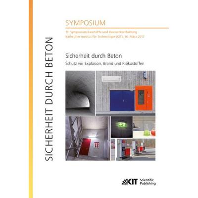Sicherheit durch Beton : Schutz vor Explosion, Brand und Risikostoffen : 13. Symposium Baustoffe und Bauwerkserhaltung, Karlsruher Institut für