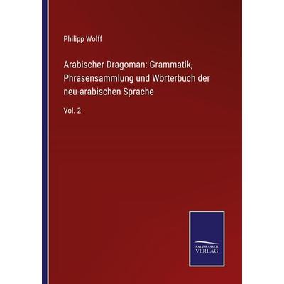 Arabischer Dragoman: Grammatik, Phrasensammlung und Wörterbuch der neu-arabischen Sprache, Taschenbuch von Philipp Wolff, BoD - Books on Demand,