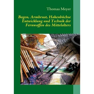 Bogen, Armbrust, Hakenbüchse, Taschenbuch von Thomas Meyer, BoD – Books on Demand, 978-3-8370-8676-8