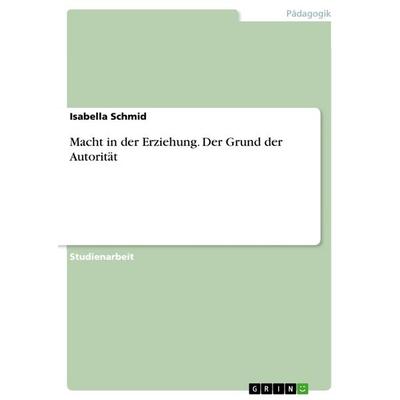 Macht in der Erziehung. Der Grund der Autorität, Taschenbuch von Isabella Schmid, GRIN, 978-3-668-42564-4
