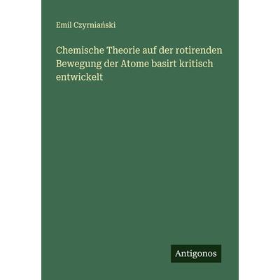 Chemische Theorie auf der rotirenden Bewegung der Atome basirt kritisch entwickelt, Taschenbuch von Emil Czyrnia¿ski, Antigonos Verlag,
