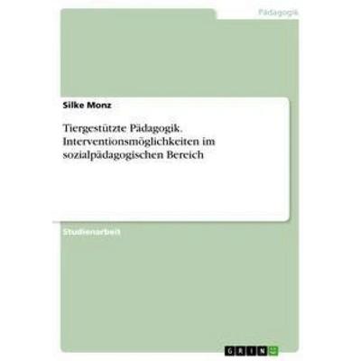 Tiergestützte Pädagogik. Interventionsmöglichkeiten im sozialpädagogischen Bereich, Taschenbuch von Silke Monz, GRIN, 978-3-668-36437-0