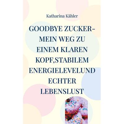 Goodbye Zucker-Mein Weg zu einem klaren Kopf,stabilem Energielevelund echter Lebenslust, Taschenbuch von Katharina Kähler, BoD – Books on Demand,