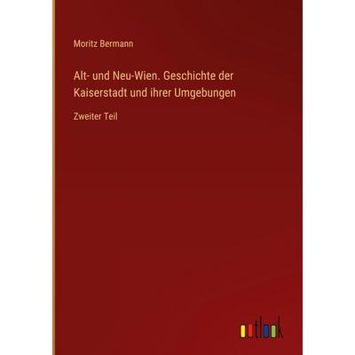 Alt- und Neu-Wien. Geschichte der Kaiserstadt und ihrer Umgebungen, Gebundene Ausgabe von Moritz Bermann, Outlook, 978-3-368-51841-7