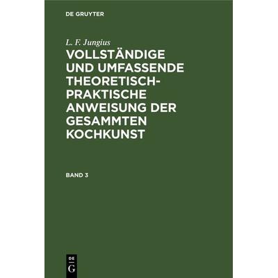 Vollständige und umfassende theoretisch-praktische Anweisung der gesammten Kochkunst. Band 3, Gebundene Ausgabe von L. F. Jungius, De Gruyter,
