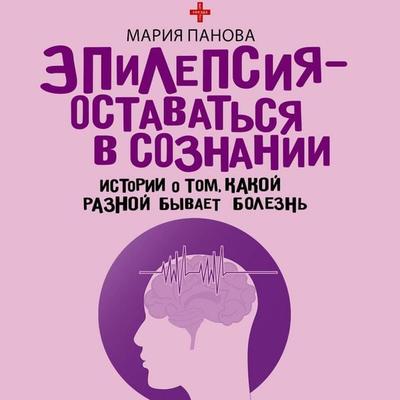 Epilepsiya - ostavatsya v soznanii. Istorii o tom, kakoy raznoy byvaet bolezn - Maria Panova, Audio, 9785171824099