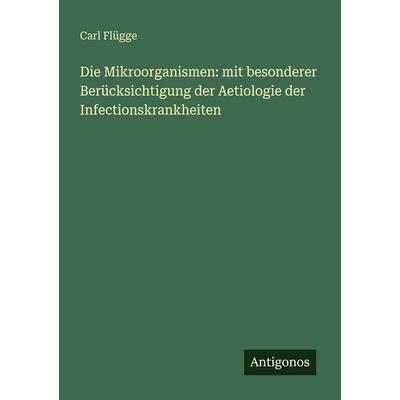 Die Mikroorganismen: mit besonderer Berücksichtigung der Aetiologie der Infectionskrankheiten, Taschenbuch von Carl Flügge, Antigonos Verlag,