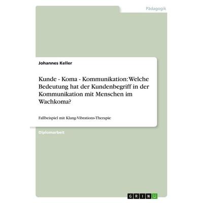 Kunde - Koma - Kommunikation: Welche Bedeutung hat der Kundenbegriff in der Kommunikation mit Menschen im Wachkoma?, Taschenbuch von Johannes Keller,