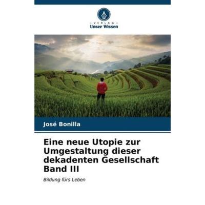 Eine neue Utopie zur Umgestaltung dieser dekadenten Gesellschaft Band III, Taschenbuch von José Bonilla, Verlag Unser Wissen, 978-620-6-58335-6