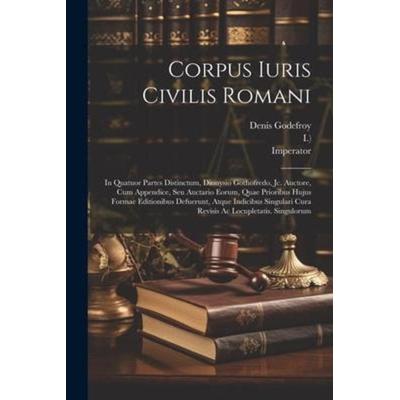 Corpus Iuris Civilis Romani: In Quatuor Partes Distinctum, Dionysio Gothofredo, Jc. Auctore, Cum Appendice, Seu Auctario Eorum, Quae Prioribus Huju,