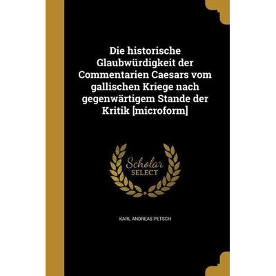 Die historische Glaubwürdigkeit der Commentarien Caesars vom gallischen Kriege nach gegenwärtigem Stande der Kritik [microform], Taschenbuch von Karl