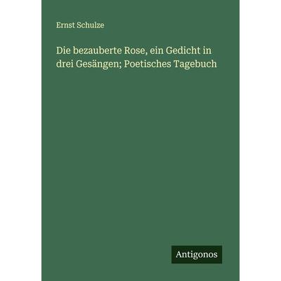 Die bezauberte Rose, ein Gedicht in drei Gesängen; Poetisches Tagebuch, Taschenbuch von Ernst Schulze, Antigonos Verlag, 978-3-386-14778-1