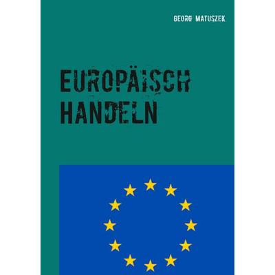 Europäisch Handeln, Taschenbuch von Georg Matuszek, BoD – Books on Demand, 978-3-7504-1450-1