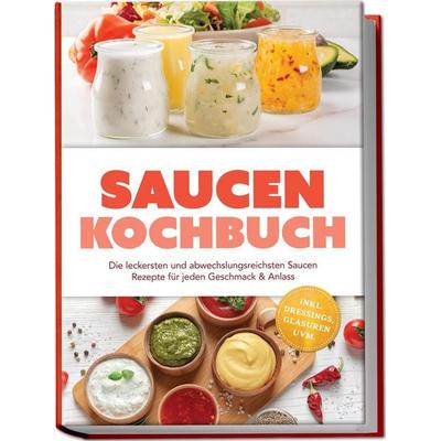 Saucen Kochbuch: Die leckersten und abwechslungsreichsten Saucen Rezepte für jeden Geschmack & Anlass – inkl. Dressings, Glasuren uvm., Taschenbuch