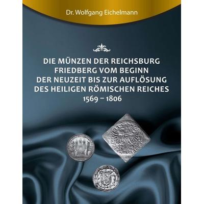 Die Münzen der Reichsburg Friedberg vom Beginn der Neuzeit bis zur Auflösung des Heiligen Römischen Reiches 1569 - 1806, Taschenbuch von Wolfgang