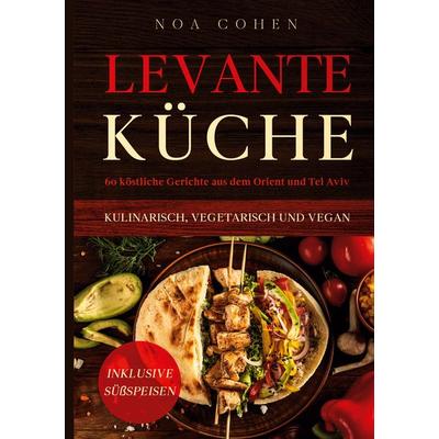 Levante Küche: 60 köstliche Gerichte aus dem Orient und Tel Aviv - kulinarisch, vegetarisch und vegan | Inklusive Süßspeisen, Gebundene Ausgabe von