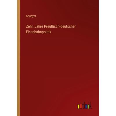 Zehn Jahre Preußisch-deutscher Eisenbahnpolitik, Taschenbuch von Anonym, Outlook, 978-3-368-28472-5