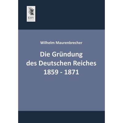 Die Gründung des Deutschen Reiches 1859 - 1871, Taschenbuch von Wilhelm Maurenbrecher, EHV-History, 978-3-95564-551-9