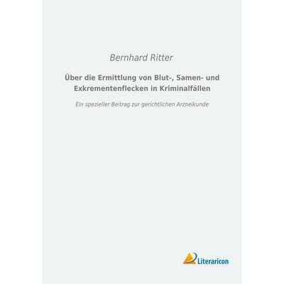 Über die Ermittlung von Blut-, Samen- und Exkrementenflecken in Kriminalfällen, Taschenbuch von Bernhard Ritter, Literaricon, 978-3-95697-757-2