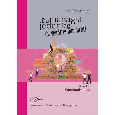 Du managst jeden Tag, du weißt es nur nicht – Praxisratgeber Management: Band 4 Kommunikation, Taschenbuch von Uwe Froschauer, Diplomica Verlag GmbH,