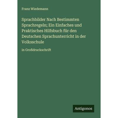 Sprachbilder Nach Bestimmten Sprachregeln; Ein Einfaches und Praktisches Hilfsbuch für den Deutschen Sprachunterricht in der Volksschule, Gebundene