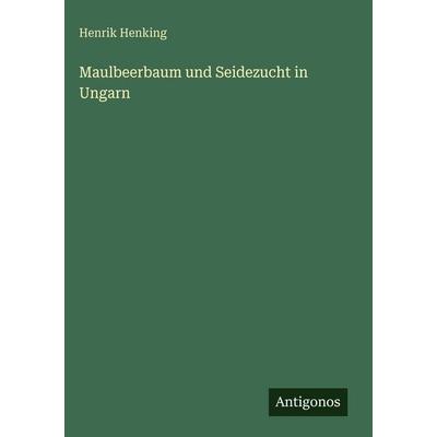 Maulbeerbaum und Seidezucht in Ungarn, Gebundene Ausgabe von Henrik Henking, Antigonos Verlag, 978-3-386-54115-2