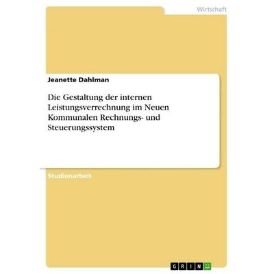 Die Gestaltung der internen Leistungsverrechnung im Neuen Kommunalen Rechnungs- und Steuerungssystem, Taschenbuch von Jeanette Dahlman, GRIN,