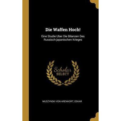 Die Waffen Hoch!: Eine Studie Uber Die Bilanzen Des Russisch-Japanischen Krieges, Gebundene Ausgabe von , Creative Media Partners, LLC,
