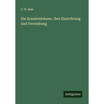 Die Krankenhäuser, ihre Einrichtung und Verwaltung, Taschenbuch von C. H. Esse, Antigonos Verlag, 978-3-386-16032-2