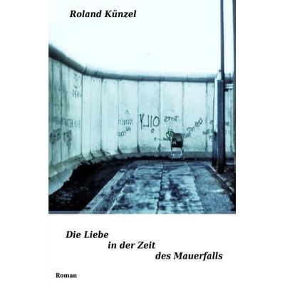 Die Liebe in der Zeit des Mauerfalls, Taschenbuch von Roland Künzel, Epubli, 978-3-7375-1079-0