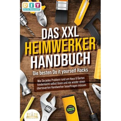 DAS XXL HEIMWERKER HANDBUCH - Die besten Do it yourself Hacks: Wie Sie jedes Problem rund um Haus & Garten kinderleicht selbst lösen und nie wieder