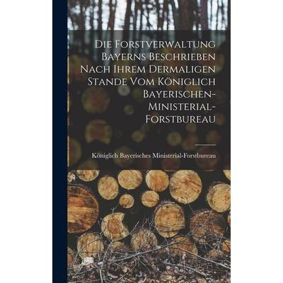 Die Forstverwaltung Bayerns beschrieben nach ihrem dermaligen Stande vom königlich Bayerischen-Ministerial-Forstbureau, Gebundene Ausgabe von