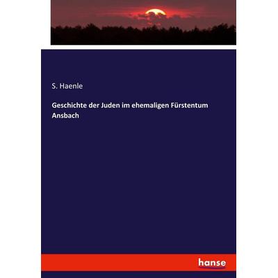 Geschichte der Juden im ehemaligen Fürstentum Ansbach, Taschenbuch von S. Haenle, Hansebooks, 978-3-7436-5019-0