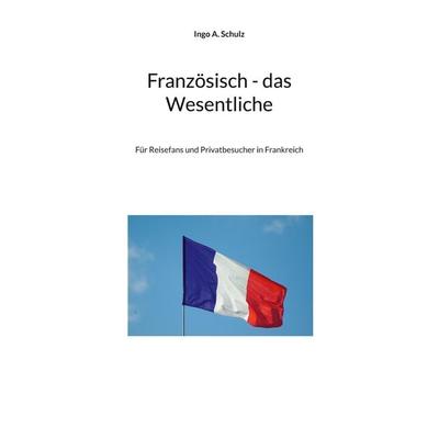 Französisch - das Wesentliche, Gebundene Ausgabe von Ingo A. Schulz, BoD – Books on Demand, 978-3-7597-6750-9